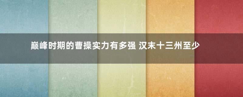 巅峰时期的曹操实力有多强 汉末十三州至少坐拥天下九个半州